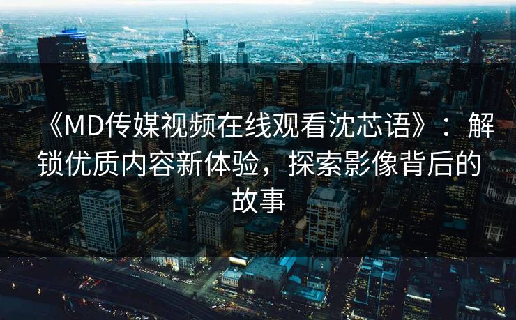 《MD传媒视频在线观看沈芯语》：解锁优质内容新体验，探索影像背后的故事