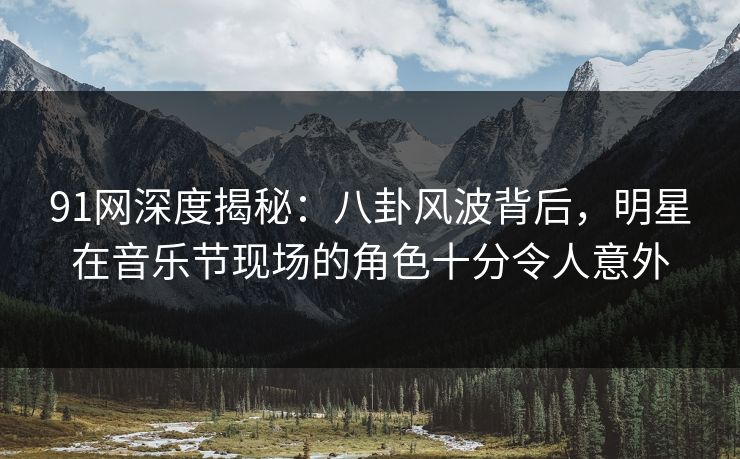 91网深度揭秘：八卦风波背后，明星在音乐节现场的角色十分令人意外