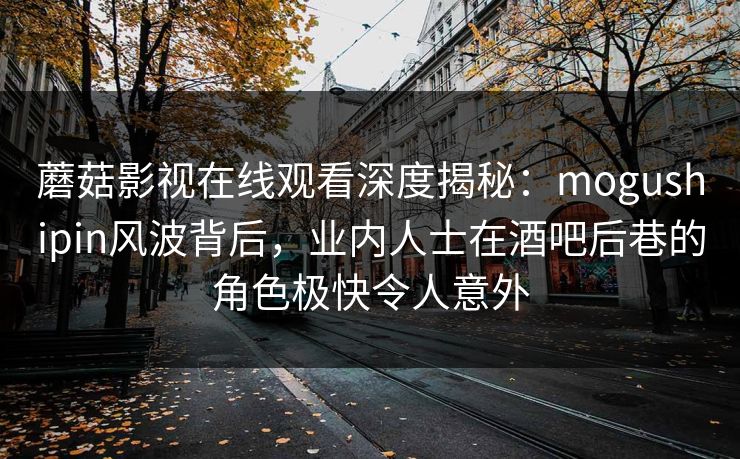 蘑菇影视在线观看深度揭秘：mogushipin风波背后，业内人士在酒吧后巷的角色极快令人意外