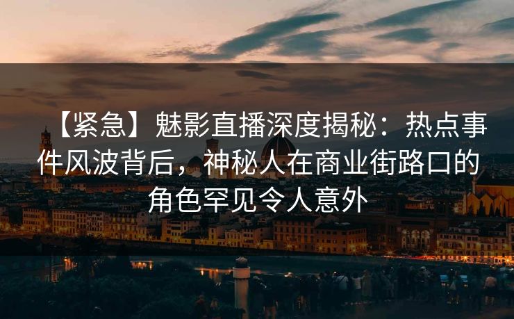 【紧急】魅影直播深度揭秘：热点事件风波背后，神秘人在商业街路口的角色罕见令人意外