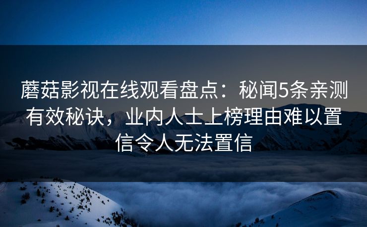 蘑菇影视在线观看盘点：秘闻5条亲测有效秘诀，业内人士上榜理由难以置信令人无法置信