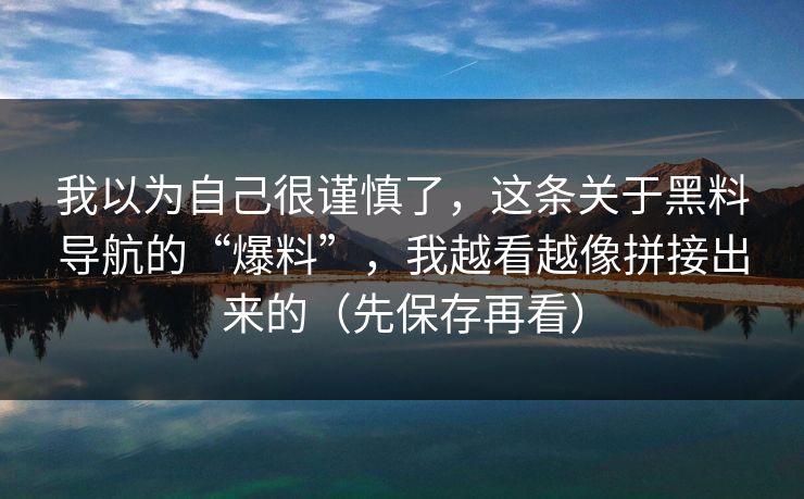 我以为自己很谨慎了，这条关于黑料导航的“爆料”，我越看越像拼接出来的（先保存再看）