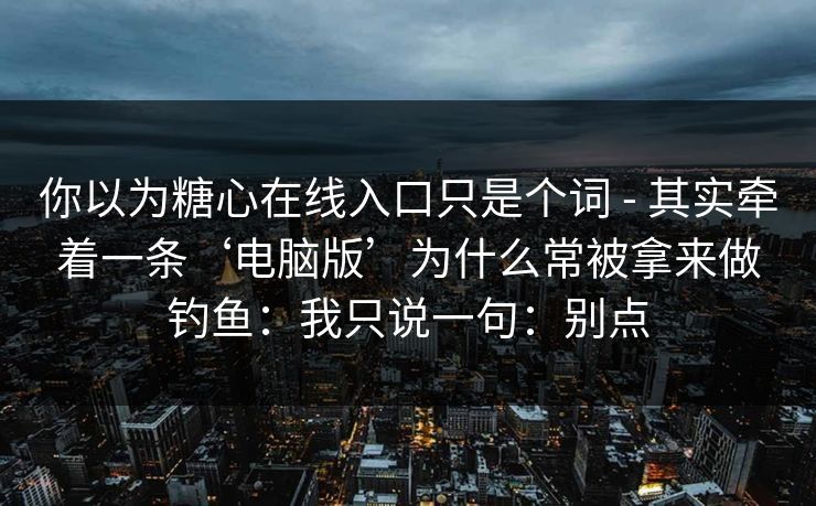 你以为糖心在线入口只是个词 - 其实牵着一条‘电脑版’为什么常被拿来做钓鱼：我只说一句：别点