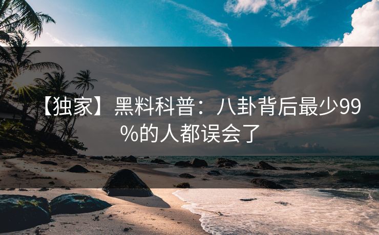 【独家】黑料科普：八卦背后最少99%的人都误会了