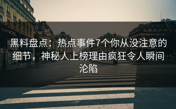 黑料盘点：热点事件7个你从没注意的细节，神秘人上榜理由疯狂令人瞬间沦陷