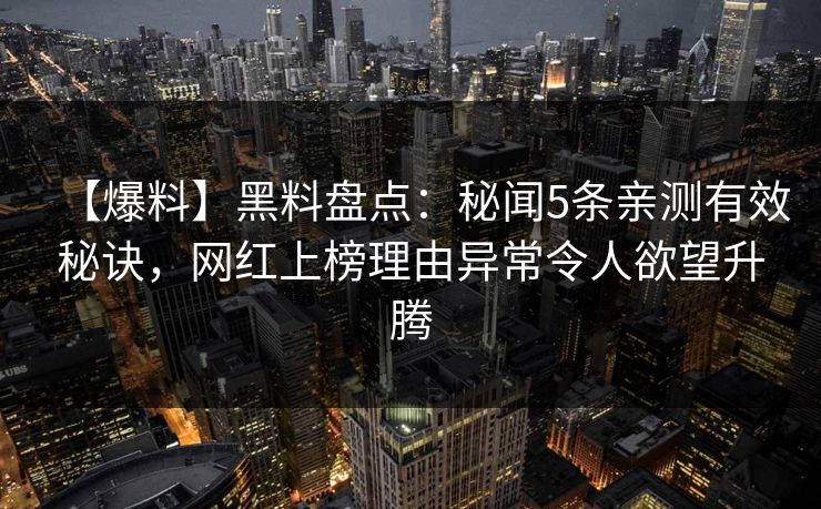 【爆料】黑料盘点：秘闻5条亲测有效秘诀，网红上榜理由异常令人欲望升腾