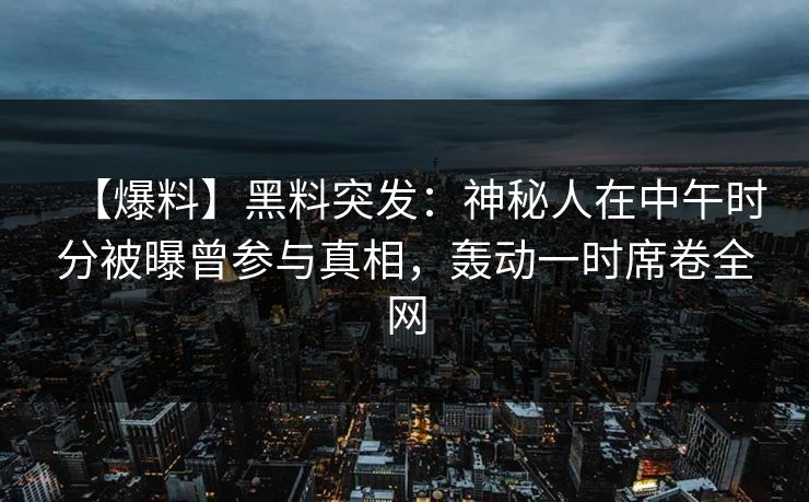【爆料】黑料突发：神秘人在中午时分被曝曾参与真相，轰动一时席卷全网