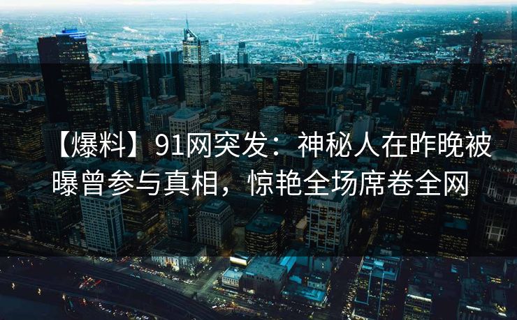 【爆料】91网突发：神秘人在昨晚被曝曾参与真相，惊艳全场席卷全网