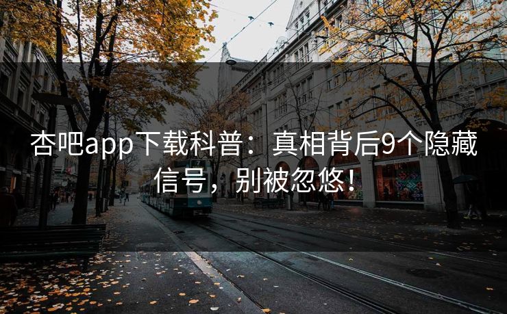 杏吧app下载科普：真相背后9个隐藏信号，别被忽悠！