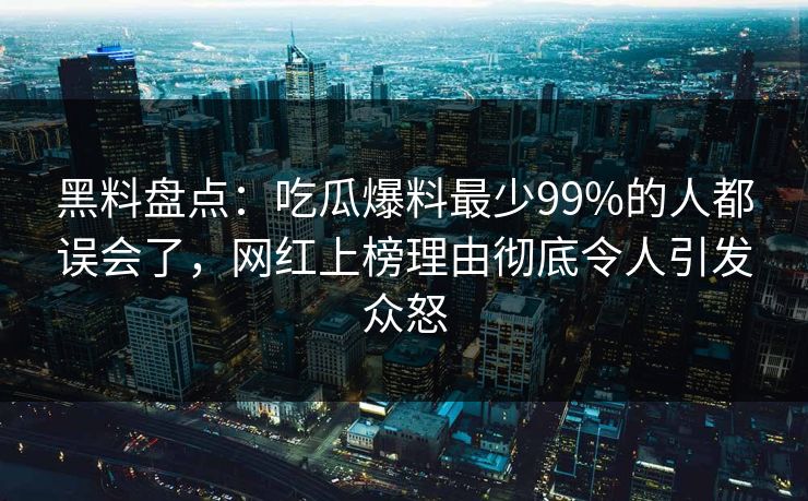 黑料盘点：吃瓜爆料最少99%的人都误会了，网红上榜理由彻底令人引发众怒