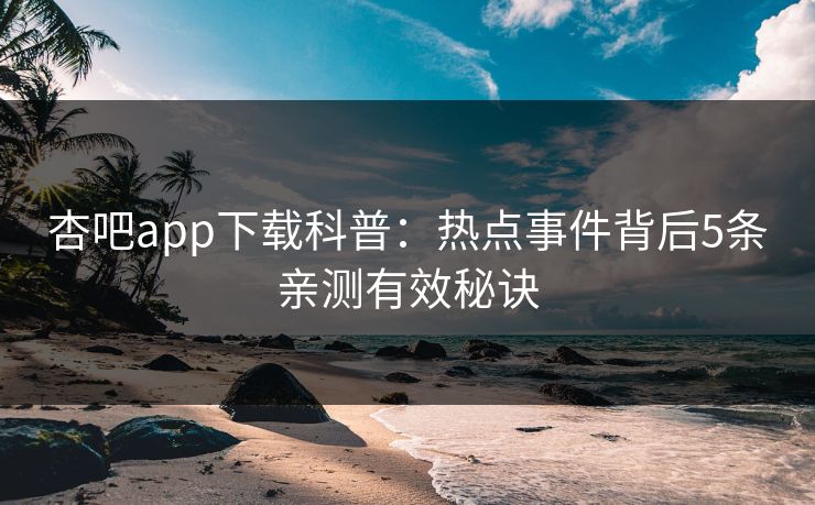 杏吧app下载科普：热点事件背后5条亲测有效秘诀