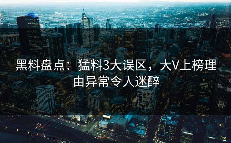 黑料盘点：猛料3大误区，大V上榜理由异常令人迷醉