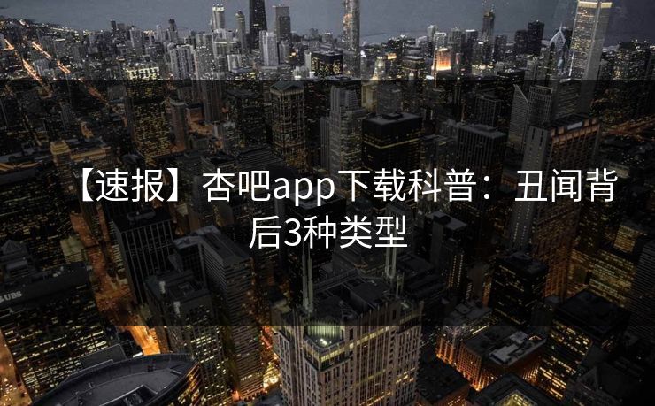 【速报】杏吧app下载科普：丑闻背后3种类型