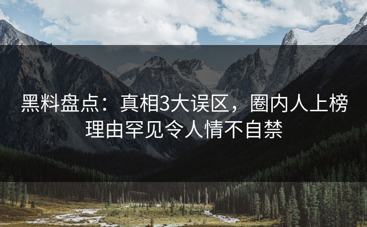黑料盘点：真相3大误区，圈内人上榜理由罕见令人情不自禁