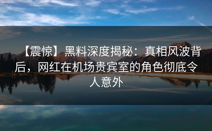 【震惊】黑料深度揭秘:真相风波背后,网红在机场贵宾室的角色彻底令人意外 【震惊】黑料深度揭秘:真相风波背后,网红在机场贵宾室的角色彻底令人意外