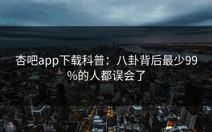 杏吧app下载科普：八卦背后最少99%的人都误会了