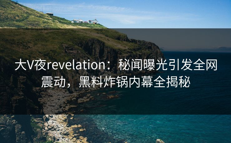 大V夜revelation：秘闻曝光引发全网震动，黑料炸锅内幕全揭秘