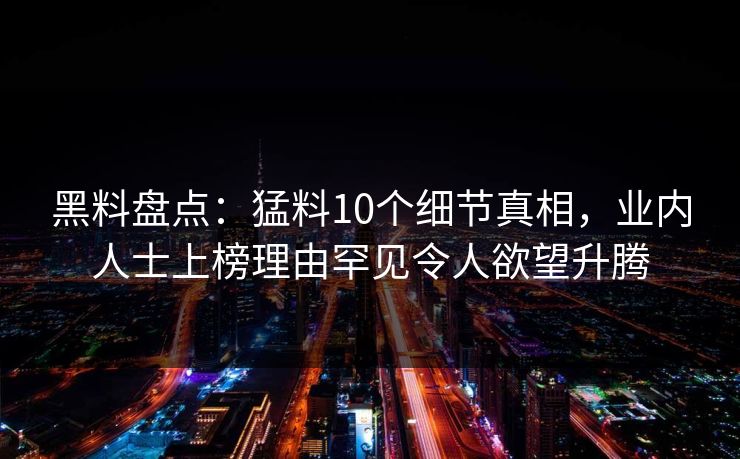 黑料盘点：猛料10个细节真相，业内人士上榜理由罕见令人欲望升腾