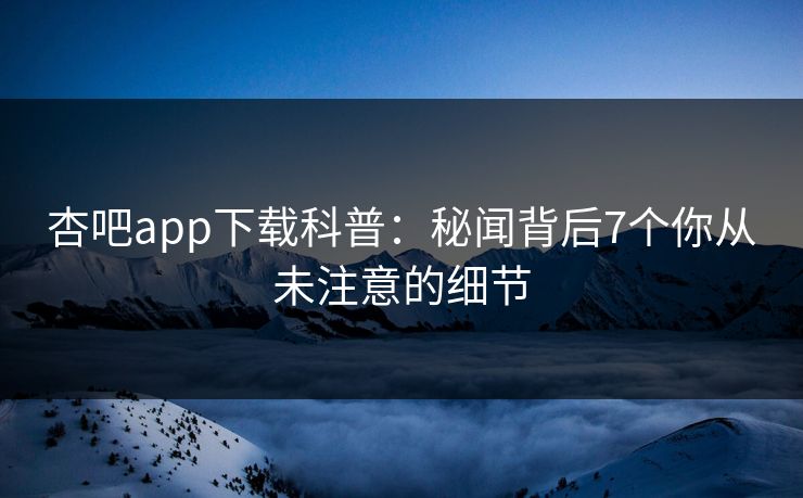 杏吧app下载科普：秘闻背后7个你从未注意的细节