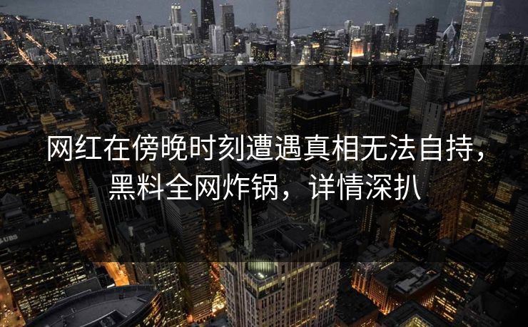 网红在傍晚时刻遭遇真相无法自持，黑料全网炸锅，详情深扒