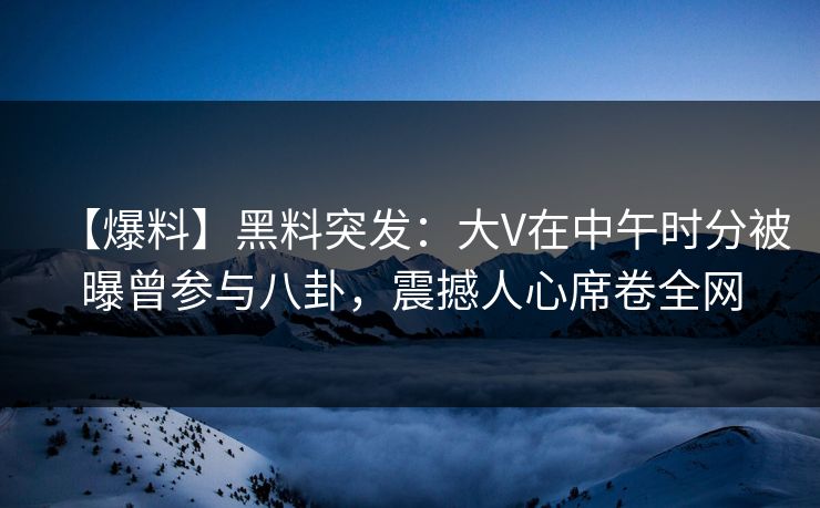 【爆料】黑料突发:大V在中午时分被曝曾参与八卦,震撼人心席卷全网
