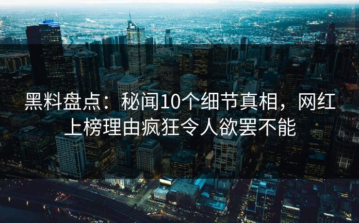 黑料盘点：秘闻10个细节真相，网红上榜理由疯狂令人欲罢不能
