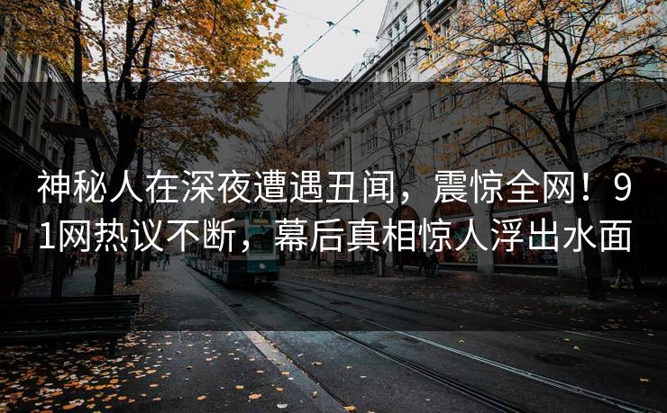 神秘人在深夜遭遇丑闻，震惊全网！91网热议不断，幕后真相惊人浮出水面