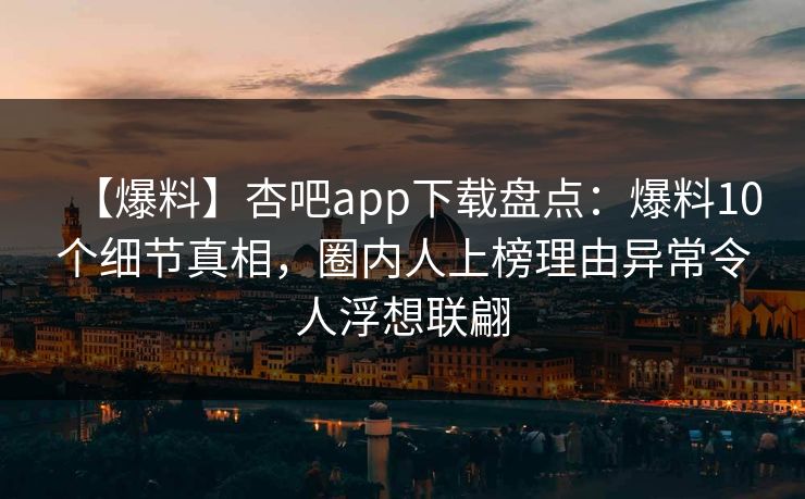 【爆料】杏吧app下载盘点：爆料10个细节真相，圈内人上榜理由异常令人浮想联翩