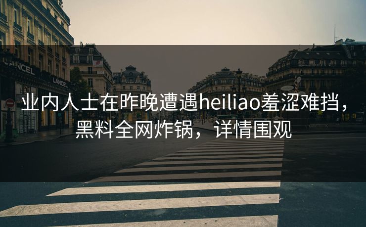 业内人士在昨晚遭遇heiliao羞涩难挡，黑料全网炸锅，详情围观