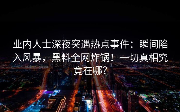 业内人士深夜突遇热点事件：瞬间陷入风暴，黑料全网炸锅！一切真相究竟在哪？