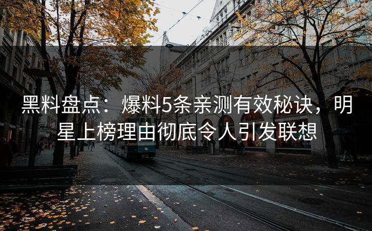 黑料盘点：爆料5条亲测有效秘诀，明星上榜理由彻底令人引发联想