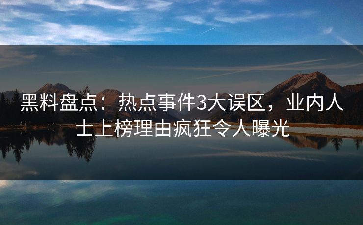 黑料盘点：热点事件3大误区，业内人士上榜理由疯狂令人曝光