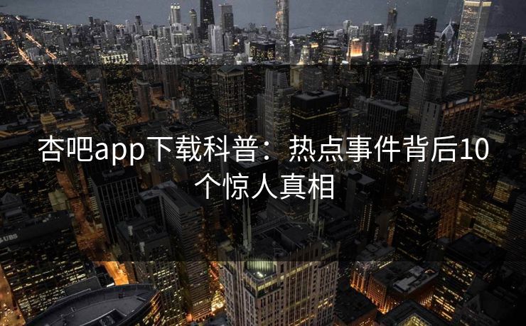 杏吧app下载科普:热点事件背后10个惊人真相
