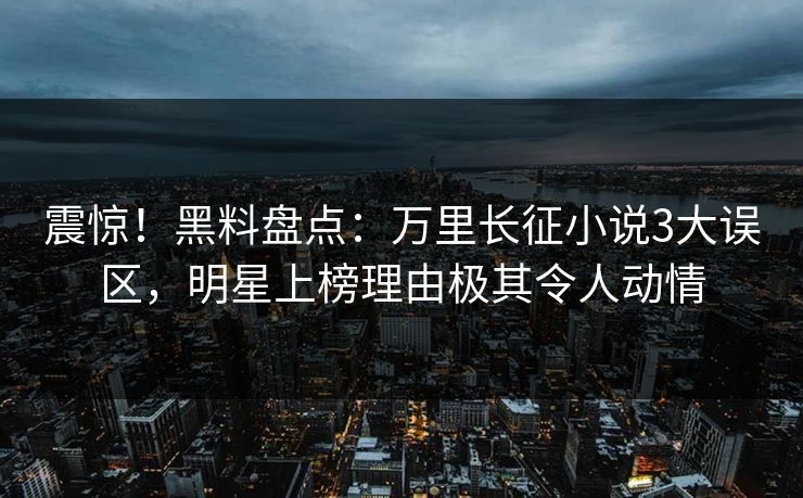 震惊！黑料盘点：万里长征小说3大误区，明星上榜理由极其令人动情