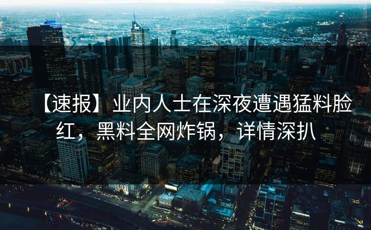 【速报】业内人士在深夜遭遇猛料脸红,黑料全网炸锅,详情深扒