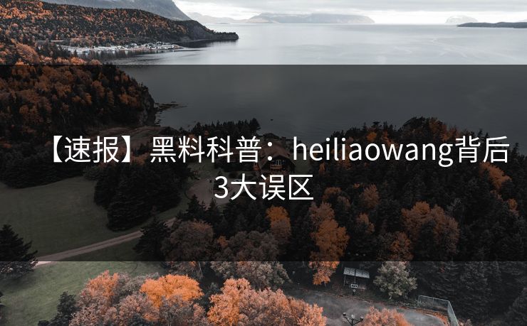 【速报】黑料科普：heiliaowang背后3大误区