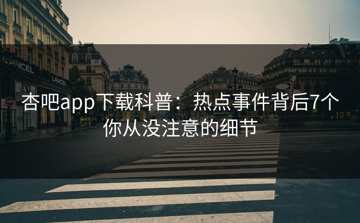 杏吧app下载科普：热点事件背后7个你从没注意的细节