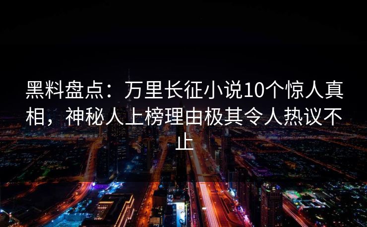 黑料盘点:万里长征小说10个惊人真相,神秘人上榜理由极其令人热议不止