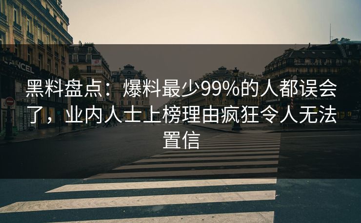 黑料盘点：爆料最少99%的人都误会了，业内人士上榜理由疯狂令人无法置信