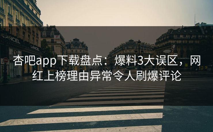 杏吧app下载盘点：爆料3大误区，网红上榜理由异常令人刷爆评论