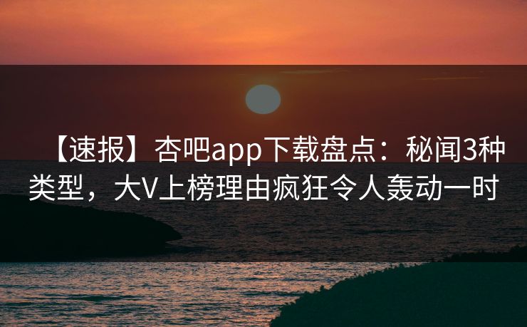 【速报】杏吧app下载盘点:秘闻3种类型,大V上榜理由疯狂令人轰动一时