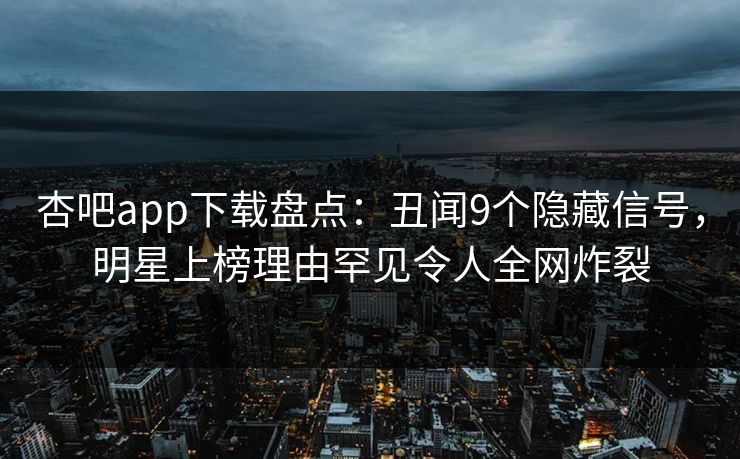 杏吧app下载盘点：丑闻9个隐藏信号，明星上榜理由罕见令人全网炸裂