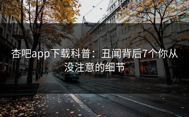 杏吧app下载科普：丑闻背后7个你从没注意的细节