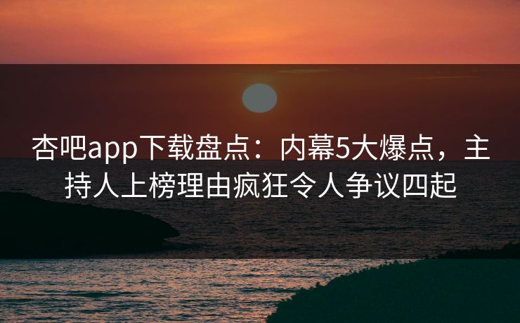 杏吧app下载盘点:内幕5大爆点,主持人上榜理由疯狂令人争议四起 杏吧app下载盘点:内幕5大爆点,主持人上榜理由疯狂令人争议四起
