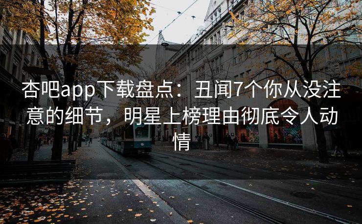 杏吧app下载盘点：丑闻7个你从没注意的细节，明星上榜理由彻底令人动情