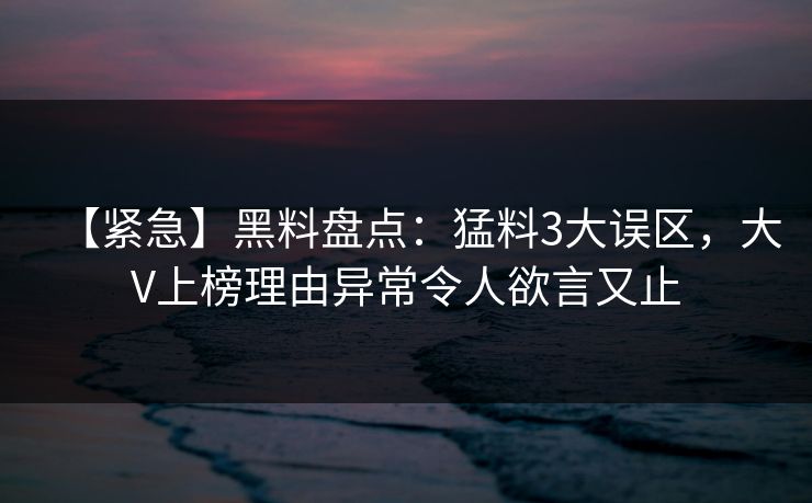 【紧急】黑料盘点:猛料3大误区,大V上榜理由异常令人欲言又止