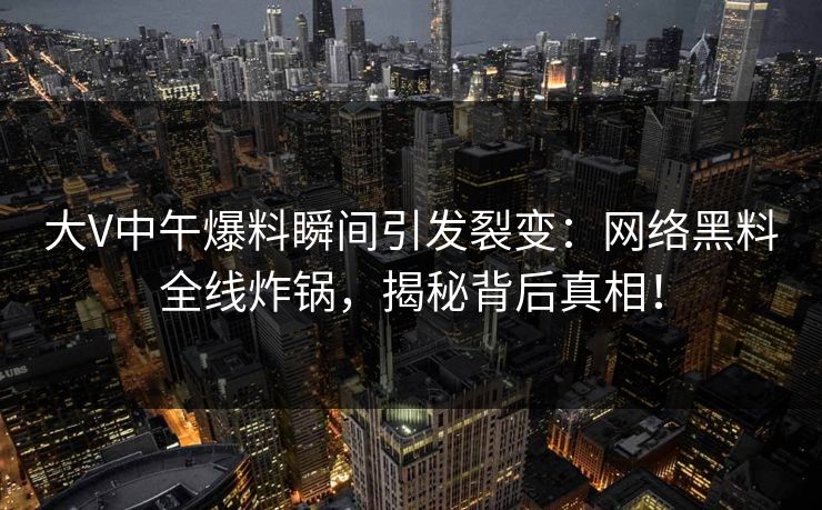 大V中午爆料瞬间引发裂变:网络黑料全线炸锅,揭秘背后真相!