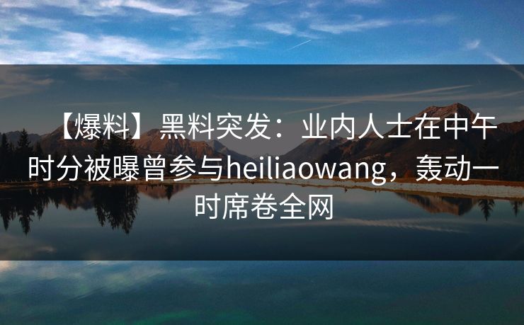 【爆料】黑料突发:业内人士在中午时分被曝曾参与heiliaowang,轰动一时席卷全网