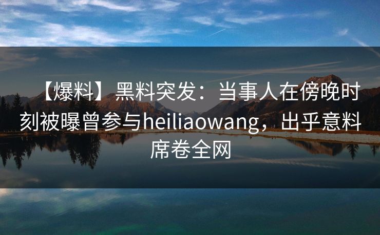 【爆料】黑料突发：当事人在傍晚时刻被曝曾参与heiliaowang，出乎意料席卷全网