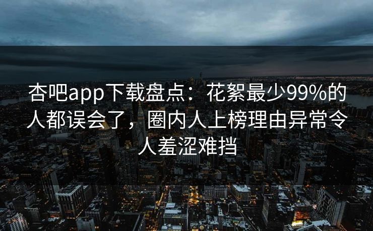 杏吧app下载盘点:花絮最少99%的人都误会了,圈内人上榜理由异常令人羞涩难挡 杏吧app下载盘点:花絮最少99%的人都误会了,圈内人上榜理由异常令人羞涩难挡